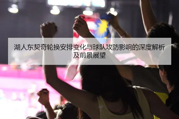 湖人东契奇轮换安排变化与球队攻防影响的深度解析及前景展望